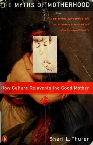 The Myths of Motherhood - How Culture Reinvents the Good Mother