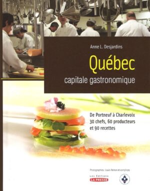 Québec capitale gastronomique - De Portneuf à Charlevoix - 30 chefs, 60 producteurs et 90 recettes