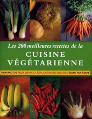 Les 200 meilleures recettes de la cuisine végétarienne - 1000 photos pour suivre la réalisation des recettes étape par étape