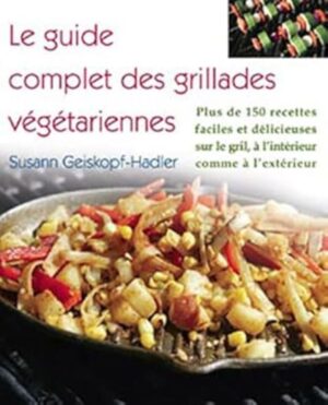 Le guide complet des grillades végétariennes - Plus de 150 recettes faciles et délicieuses à cuisiner sur le gril, à l'intérieur comme à l'extérieur