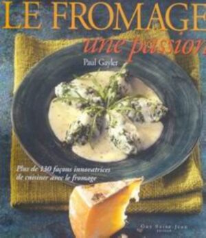 Le fromage une passion - Plus de 130 façons innovatrices de cuisiner avec le fromage