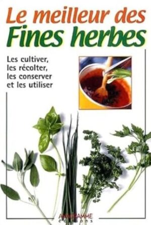 Le meilleur des fines herbes - Les cultiver, les récolter, les conserver et les utiliser