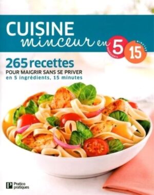 Cuisine minceur en 5 ingrédients 15 minutes - 265 recettes pour maigrir sans se priver en 5 ingrédients, 15 minutes