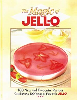The Magic of Jell-O. Desserts & Snacks - 100 New and Favourite Recipes Celebrating 100 Years of Fun with Jell-O