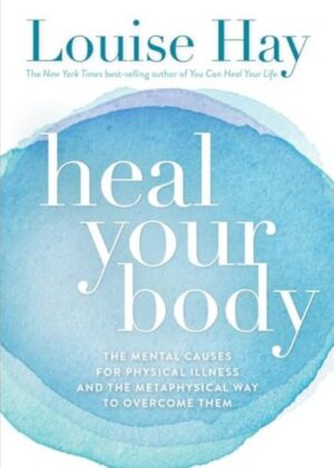Heal your body - The Mental Causes for Physical Illness and the Metaphysical Way to Overcome Them